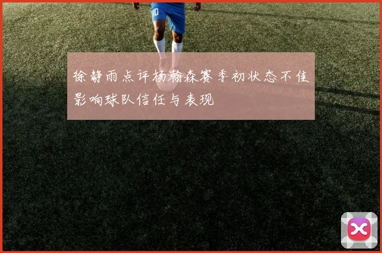 徐静雨点评杨瀚森赛季初状态不佳影响球队信任与表现