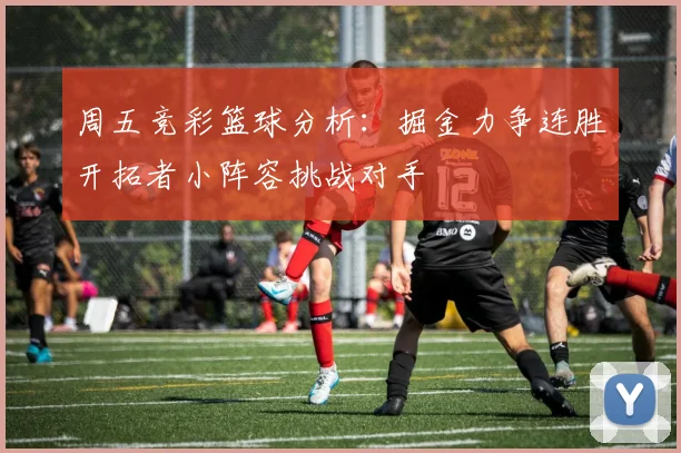 周五竞彩篮球分析：掘金力争连胜开拓者小阵容挑战对手