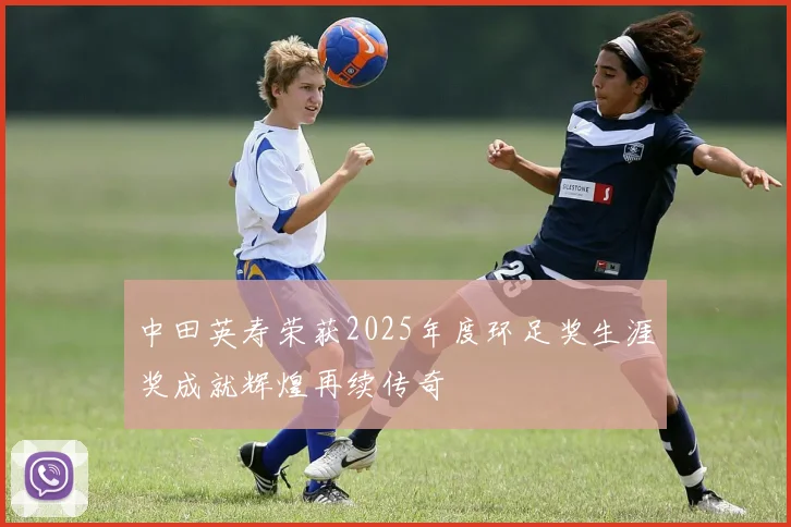 中田英寿荣获2025年度环足奖生涯奖成就辉煌再续传奇
