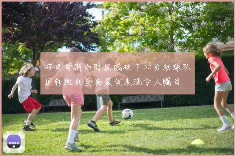 布里奇斯加时发威砍下35分助球队逆转胜利全场最佳表现令人瞩目