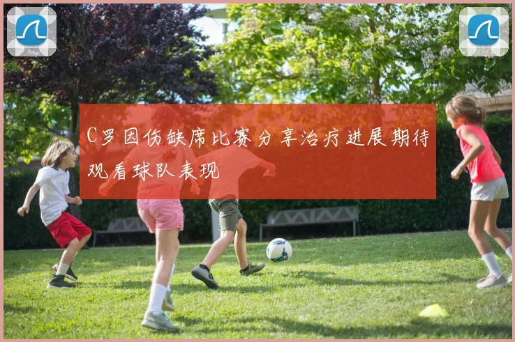 C罗因伤缺席比赛分享治疗进展期待观看球队表现