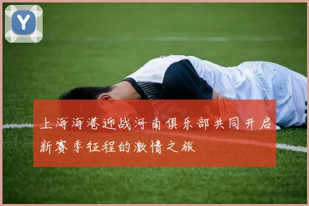 上海海港迎战河南俱乐部共同开启新赛季征程的激情之旅