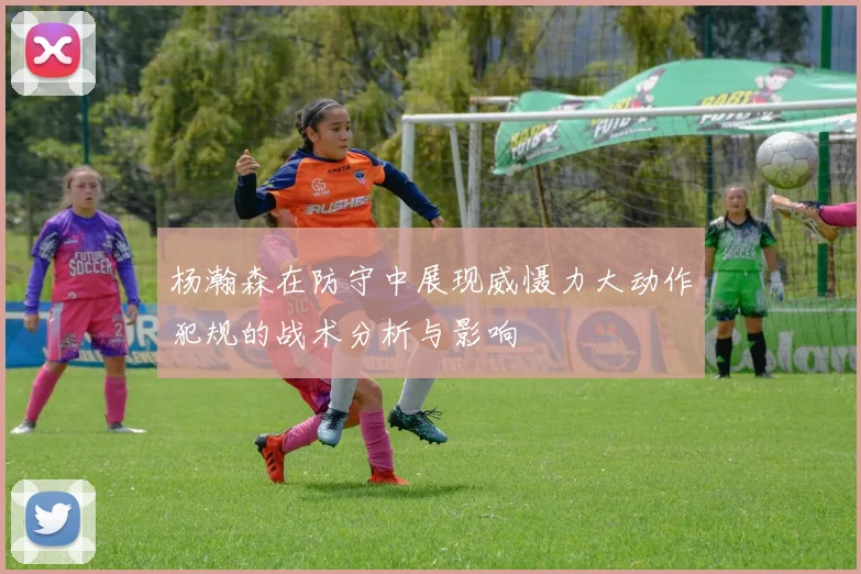 杨瀚森在防守中展现威慑力大动作犯规的战术分析与影响