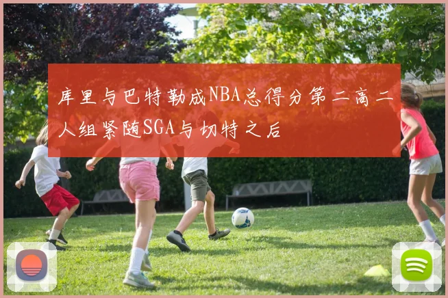库里与巴特勒成NBA总得分第二高二人组紧随SGA与切特之后