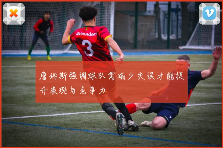 詹姆斯强调球队需减少失误才能提升表现与竞争力