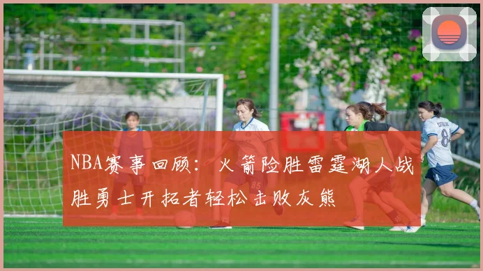 NBA赛事回顾：火箭险胜雷霆湖人战胜勇士开拓者轻松击败灰熊