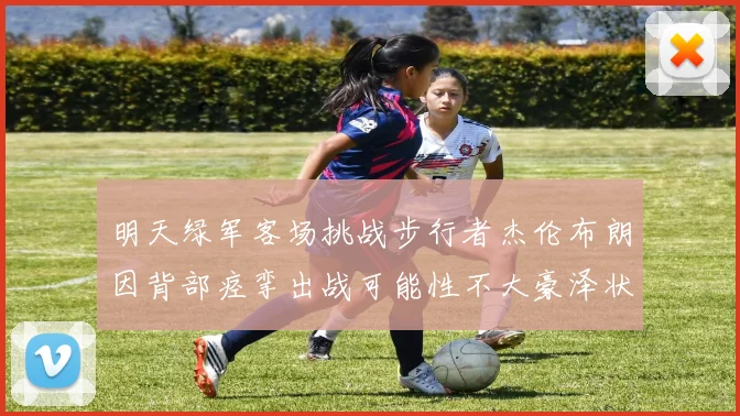 明天绿军客场挑战步行者杰伦布朗因背部痉挛出战可能性不大豪泽状态成疑