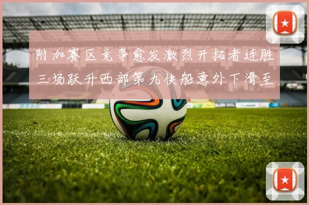 附加赛区竞争愈发激烈开拓者连胜三场跃升西部第九快船意外下滑至第十