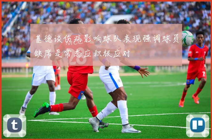 基德谈伤病影响球队表现强调球员缺席是常态应积极应对