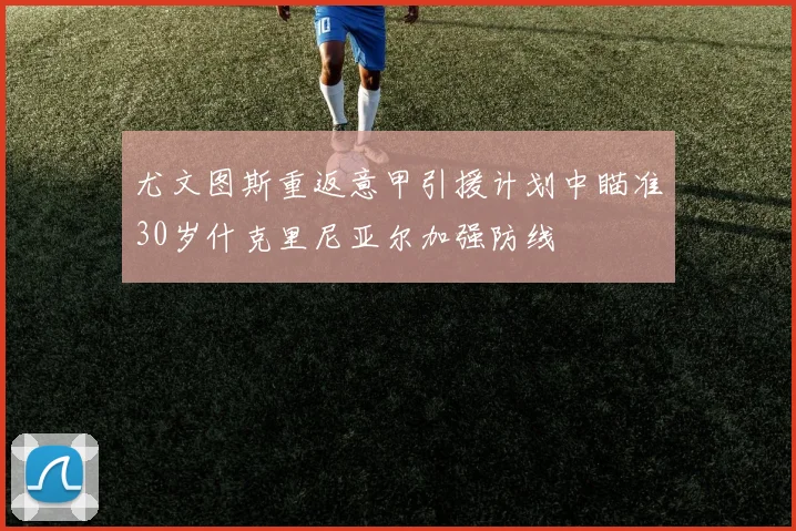 尤文图斯重返意甲引援计划中瞄准30岁什克里尼亚尔加强防线