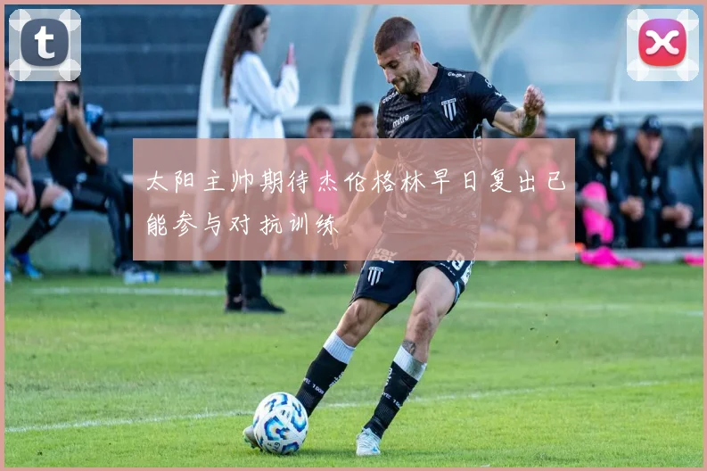 太阳主帅期待杰伦格林早日复出已能参与对抗训练