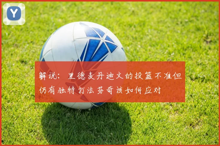 解说：里德麦丹迪文的投篮不准但仍有独特打法芬奇该如何应对