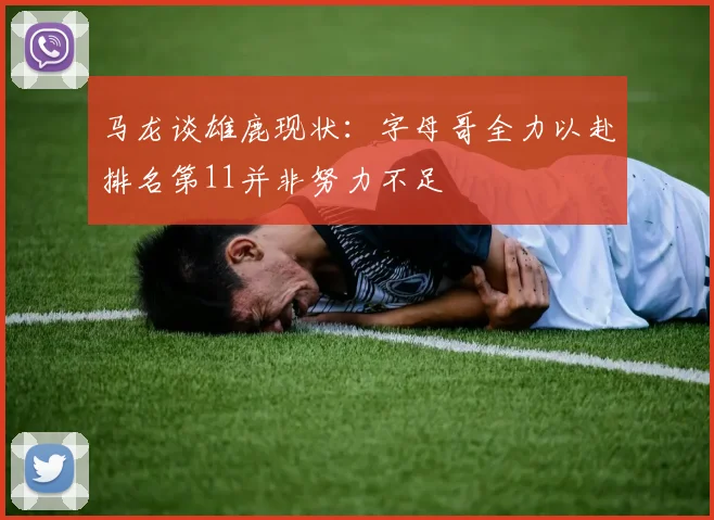 马龙谈雄鹿现状：字母哥全力以赴排名第11并非努力不足