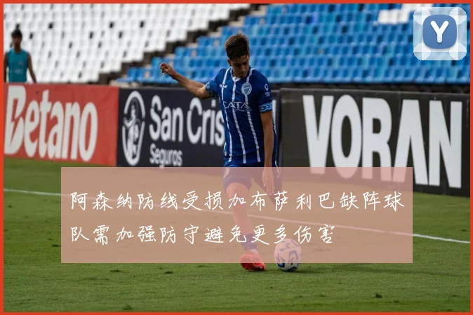 阿森纳防线受损加布萨利巴缺阵球队需加强防守避免更多伤害