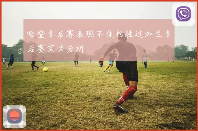 哈登季后赛表现不佳也胜过加兰季后赛实力分析
