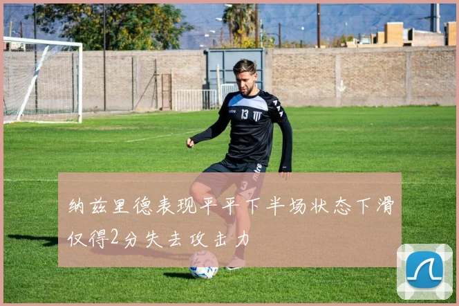 纳兹里德表现平平下半场状态下滑仅得2分失去攻击力