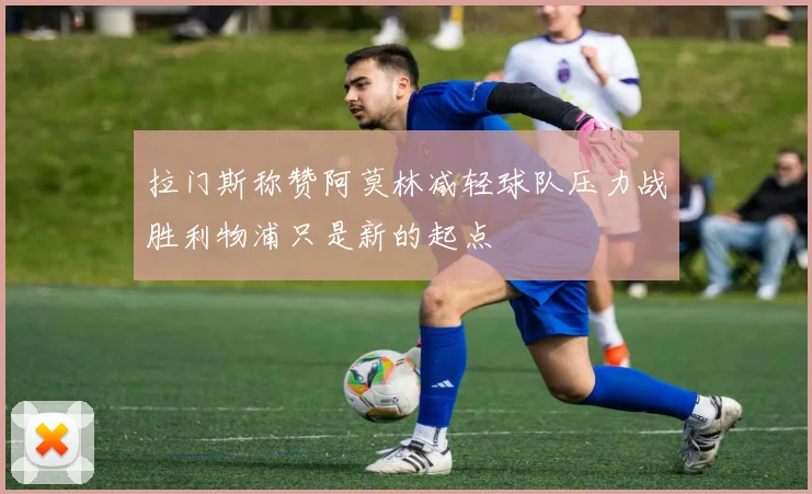 拉门斯称赞阿莫林减轻球队压力战胜利物浦只是新的起点