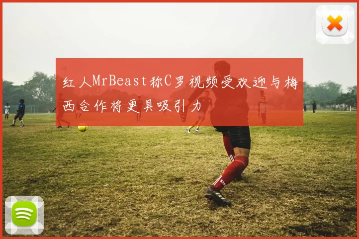 红人MrBeast称C罗视频受欢迎与梅西合作将更具吸引力