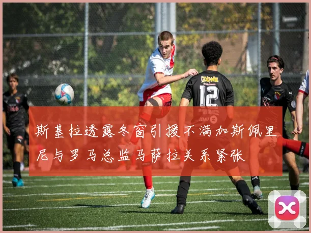 斯基拉透露冬窗引援不满加斯佩里尼与罗马总监马萨拉关系紧张