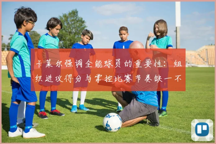 卡莱尔强调全能球员的重要性：组织进攻得分与掌控比赛节奏缺一不可