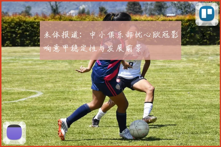 米体报道：中小俱乐部忧心欧冠影响意甲稳定性与发展前景