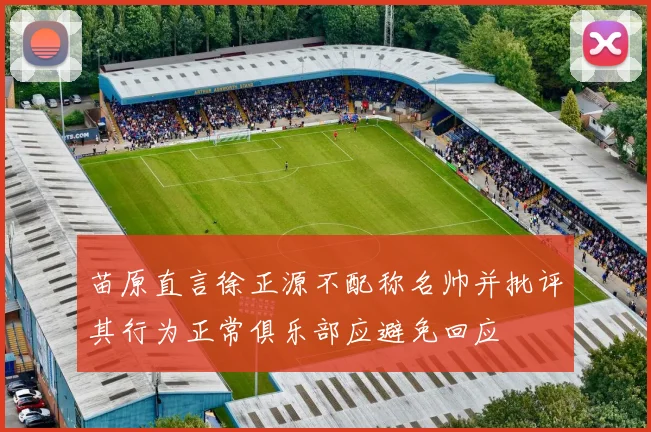 苗原直言徐正源不配称名帅并批评其行为正常俱乐部应避免回应