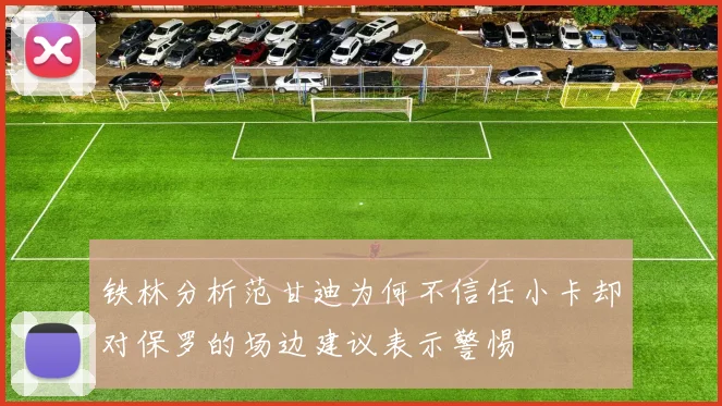 铁林分析范甘迪为何不信任小卡却对保罗的场边建议表示警惕