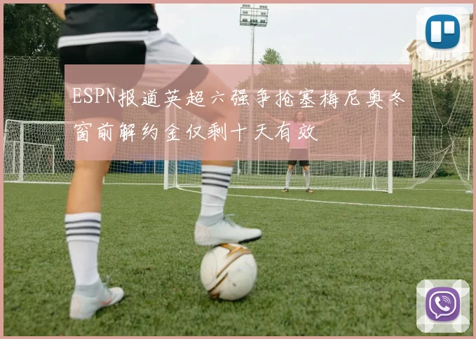 ESPN报道英超六强争抢塞梅尼奥冬窗前解约金仅剩十天有效