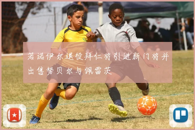 若诺伊尔退役拜仁将引进新门将并出售努贝尔与佩雷茨