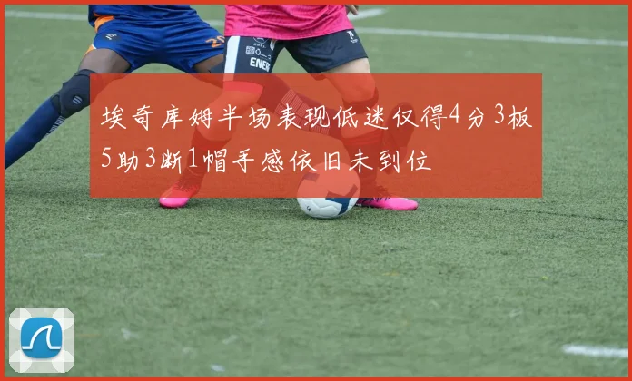 埃奇库姆半场表现低迷仅得4分3板5助3断1帽手感依旧未到位
