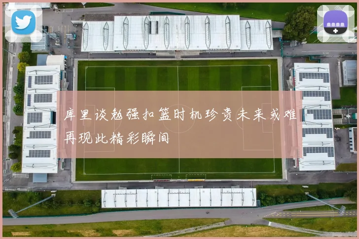 库里谈勉强扣篮时机珍贵未来或难再现此精彩瞬间