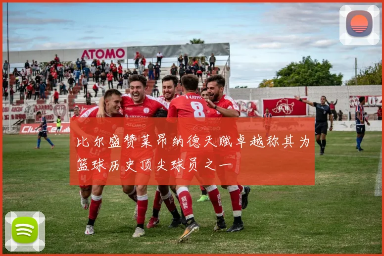 比尔盛赞莱昂纳德天赋卓越称其为篮球历史顶尖球员之一
