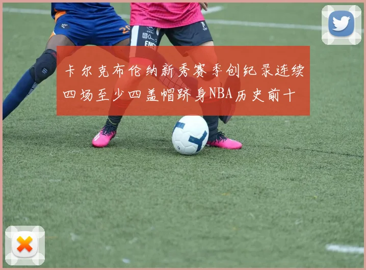 卡尔克布伦纳新秀赛季创纪录连续四场至少四盖帽跻身NBA历史前十