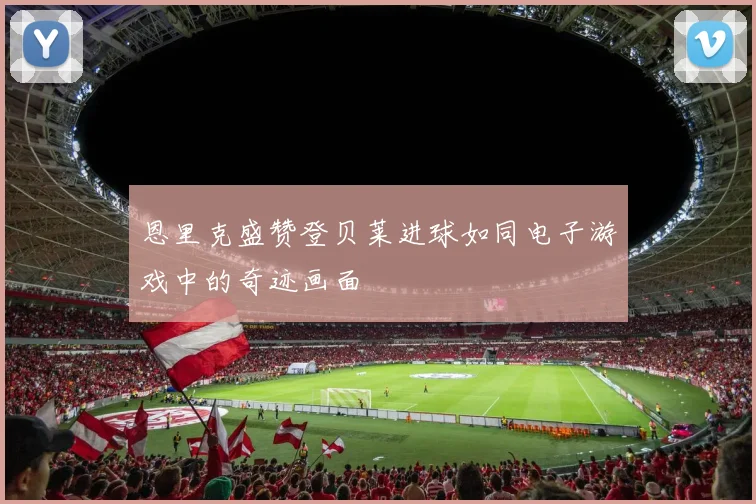 恩里克盛赞登贝莱进球如同电子游戏中的奇迹画面