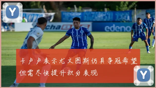 卡卢卢表示尤文图斯仍具争冠希望但需尽快提升积分表现