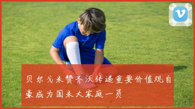 贝尔戈米赞齐沃传递重要价值观自豪成为国米大家庭一员