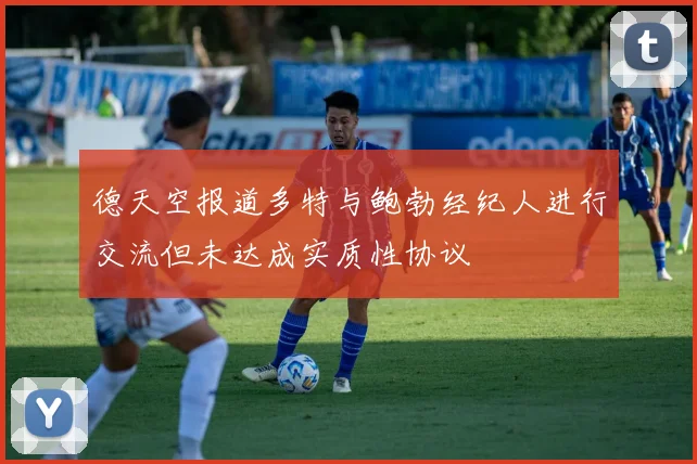 德天空报道多特与鲍勃经纪人进行交流但未达成实质性协议
