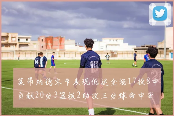 莱昂纳德末节表现低迷全场17投8中贡献20分3篮板2助攻三分球命中率50