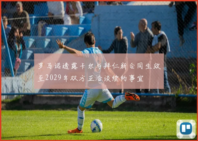 罗马诺透露卡尔与拜仁新合同生效至2029年双方正洽谈续约事宜