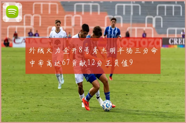 外线火力全开8号秀杰明半场三分命中率高达67贡献12分正负值9
