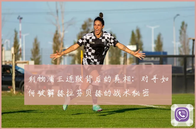 利物浦三连败背后的真相：对手如何破解赫拉芬贝赫的战术秘密