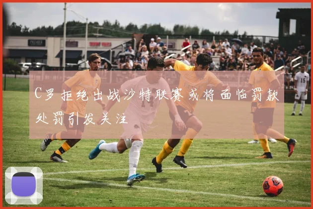 C罗拒绝出战沙特联赛或将面临罚款处罚引发关注