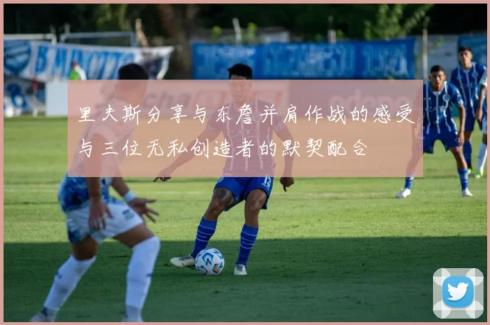 里夫斯分享与东詹并肩作战的感受与三位无私创造者的默契配合