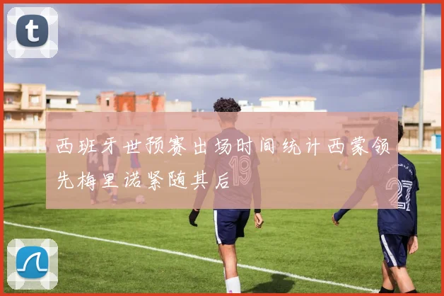西班牙世预赛出场时间统计西蒙领先梅里诺紧随其后