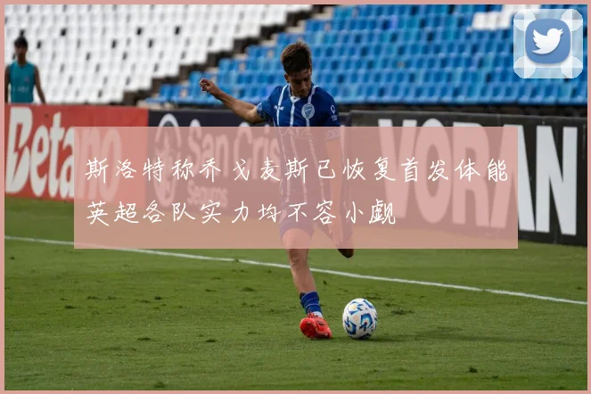 斯洛特称乔戈麦斯已恢复首发体能英超各队实力均不容小觑